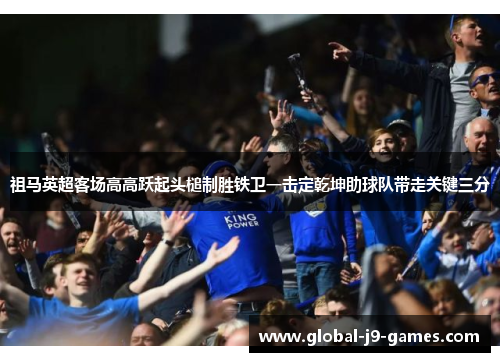 祖马英超客场高高跃起头槌制胜铁卫一击定乾坤助球队带走关键三分