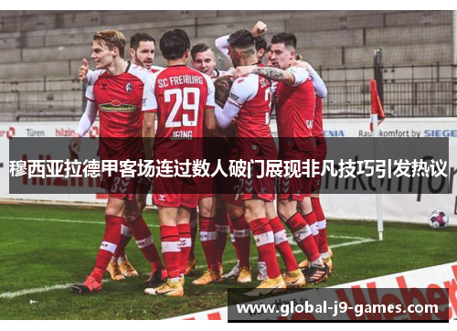 穆西亚拉德甲客场连过数人破门展现非凡技巧引发热议