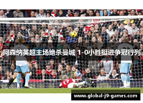 阿森纳英超主场绝杀曼城 1-0小胜挺进争冠行列