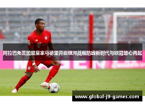 阿拉巴免签加盟皇家马德里开启银河战舰防线新时代与欧冠雄心再起