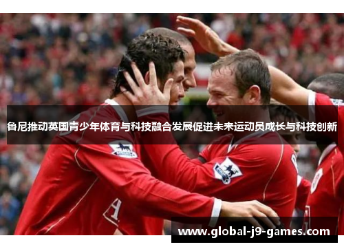 鲁尼推动英国青少年体育与科技融合发展促进未来运动员成长与科技创新