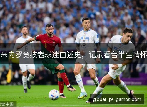 米内罗竞技老球迷口述史,记录看台半生情怀 米内罗竞技老球迷口述史,记录看台半生情怀