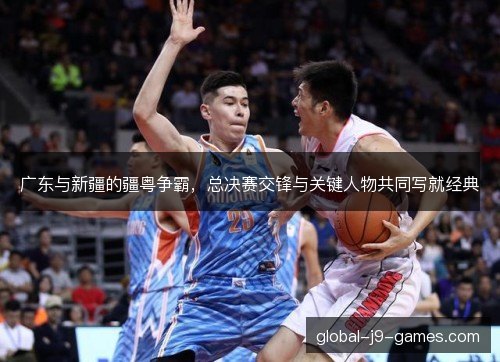 广东与新疆的疆粤争霸,总决赛交锋与关键人物共同写就经典 广东与新疆的疆粤争霸,总决赛交锋与关键人物共同写就经典